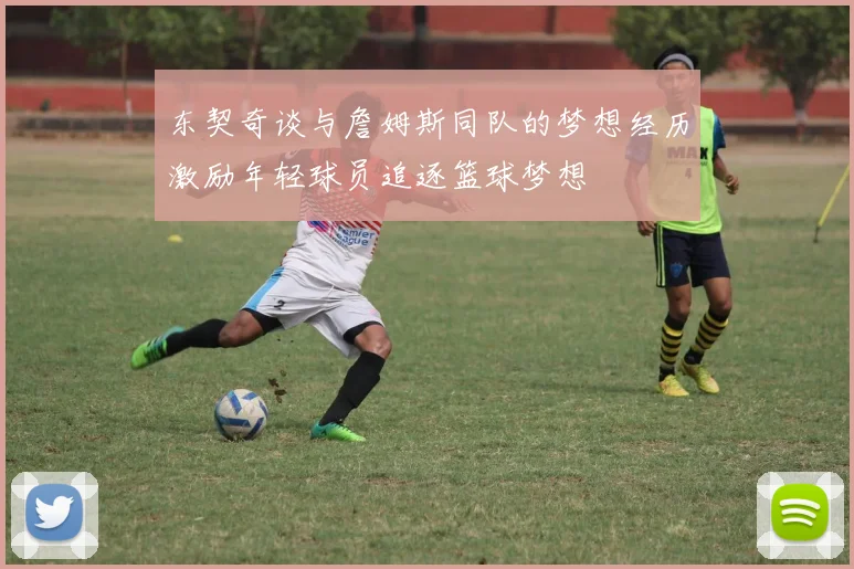 东契奇谈与詹姆斯同队的梦想经历激励年轻球员追逐篮球梦想