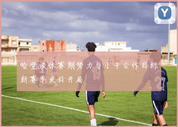 哈登谈休赛期努力与小卡合作目标新赛季良好开局