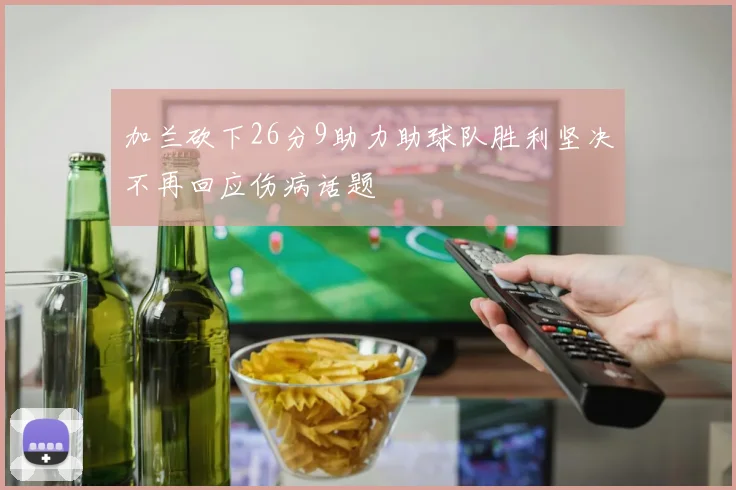 加兰砍下26分9助力助球队胜利坚决不再回应伤病话题