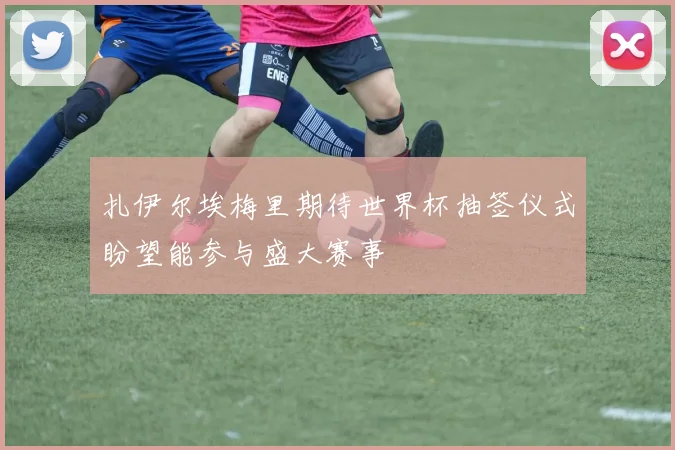 扎伊尔埃梅里期待世界杯抽签仪式盼望能参与盛大赛事