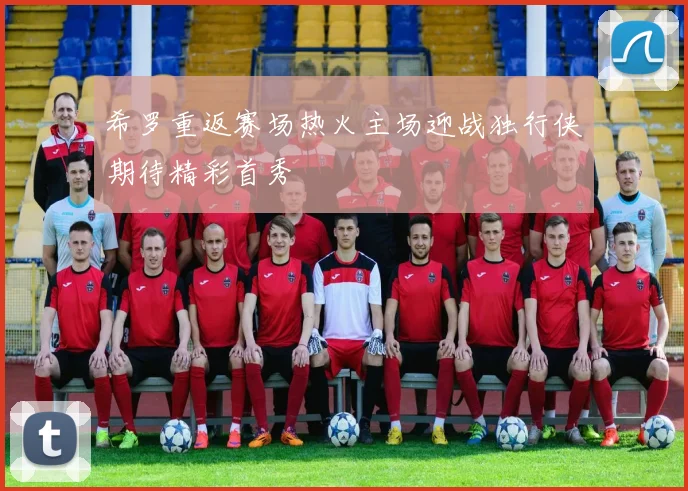 希罗重返赛场热火主场迎战独行侠期待精彩首秀