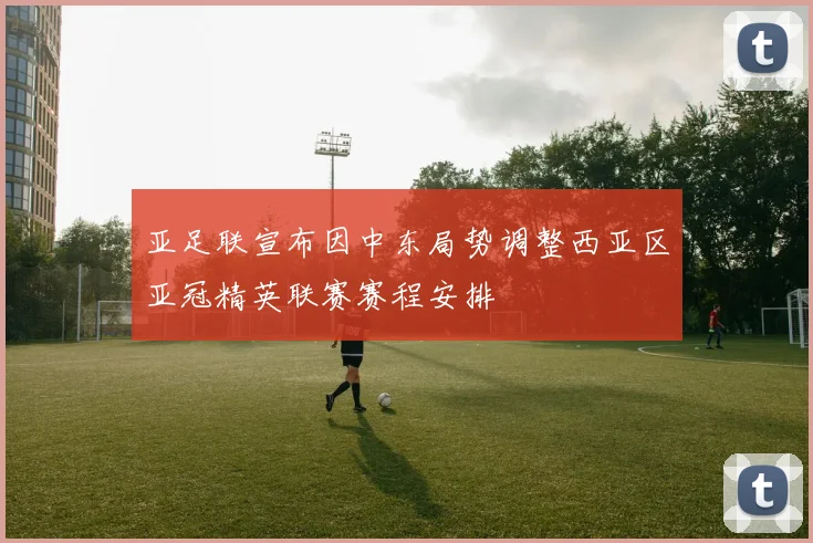亚足联宣布因中东局势调整西亚区亚冠精英联赛赛程安排