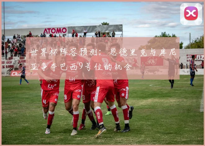 世界杯阵容预测：恩德里克与库尼亚争夺巴西9号位的机会