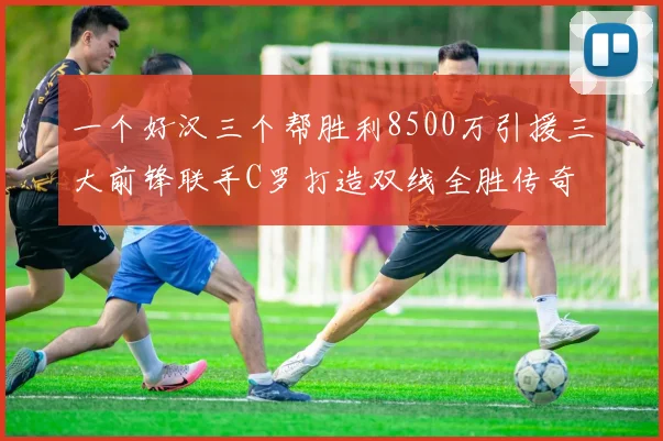 一个好汉三个帮胜利8500万引援三大前锋联手C罗打造双线全胜传奇