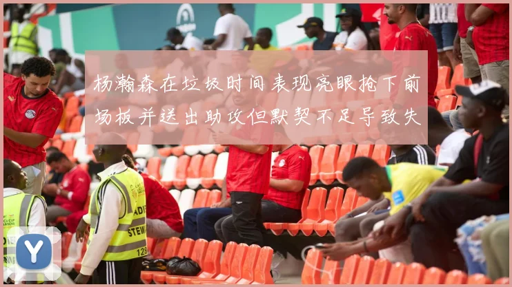 杨瀚森在垃圾时间表现亮眼抢下前场板并送出助攻但默契不足导致失误
