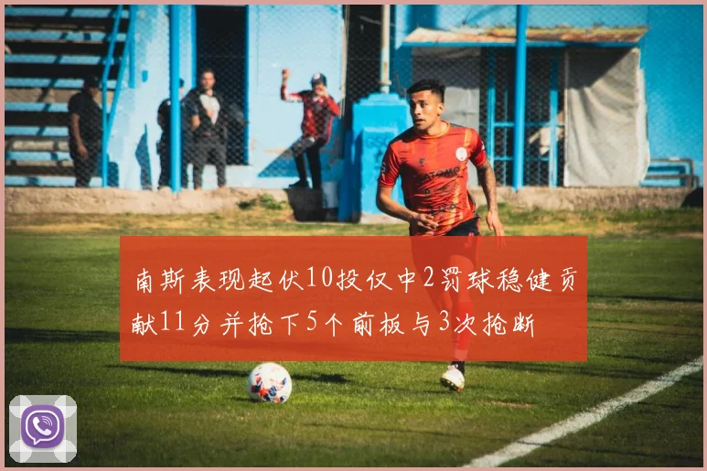 南斯表现起伏10投仅中2罚球稳健贡献11分并抢下5个前板与3次抢断