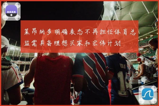 莱昂纳多明确表态不再担任体育总监需具备理想买家和宏伟计划
