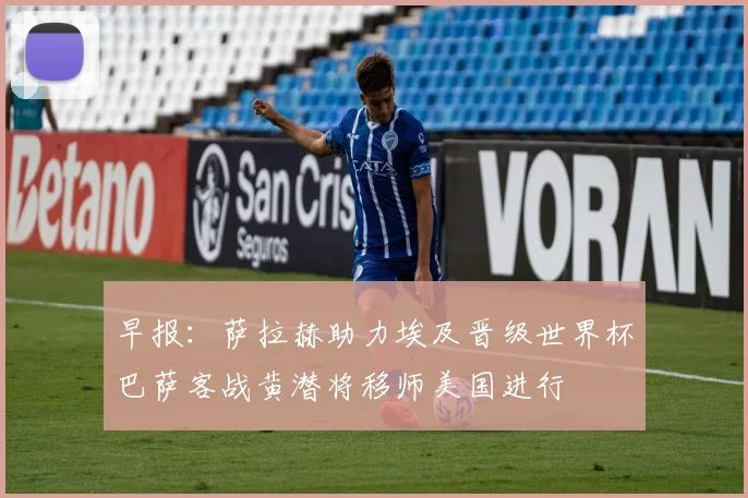 早报：萨拉赫助力埃及晋级世界杯巴萨客战黄潜将移师美国进行