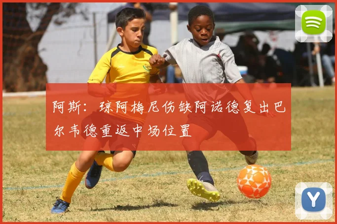 阿斯：琼阿梅尼伤缺阿诺德复出巴尔韦德重返中场位置