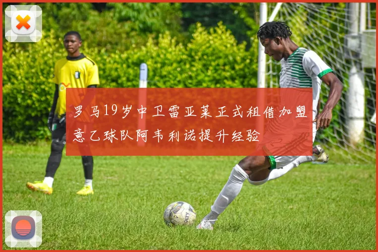 罗马19岁中卫雷亚莱正式租借加盟意乙球队阿韦利诺提升经验