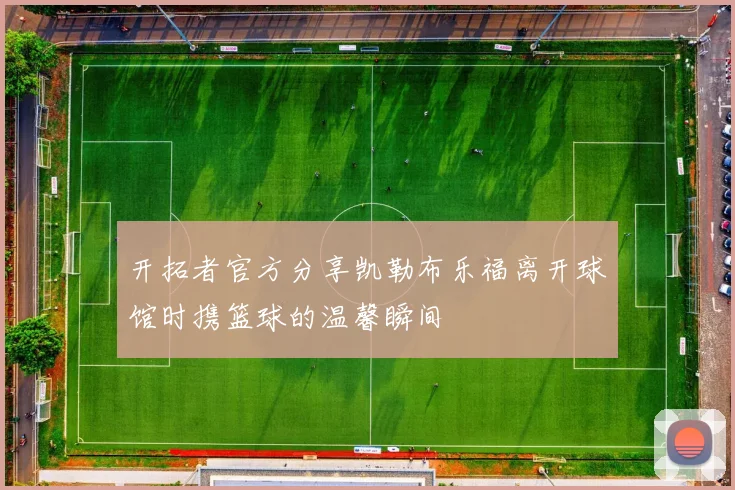 开拓者官方分享凯勒布乐福离开球馆时携篮球的温馨瞬间