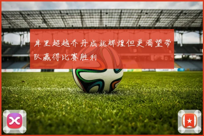 库里超越乔丹成就辉煌但更渴望带队赢得比赛胜利