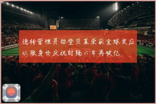 德转管理员称登贝莱荣获金球奖应以涨身价庆祝时隔六年再破亿