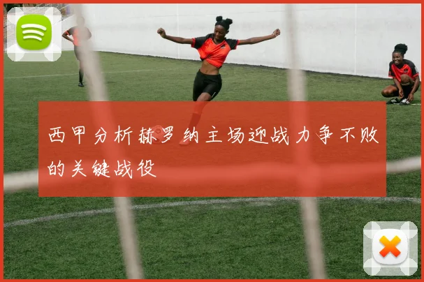 西甲分析赫罗纳主场迎战力争不败的关键战役