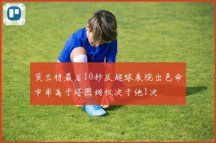 莫兰特最后10秒反超球表现出色命中率高于塔图姆仅次于他1次