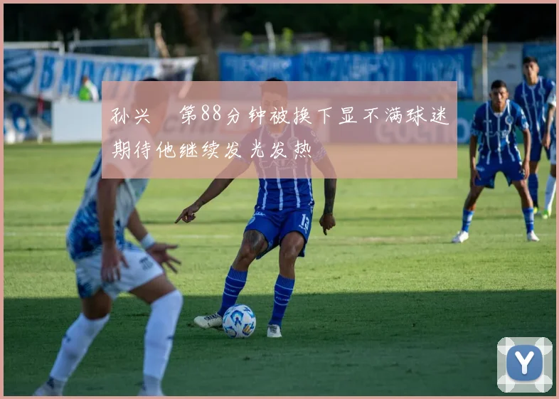 孙兴慜第88分钟被换下显不满球迷期待他继续发光发热