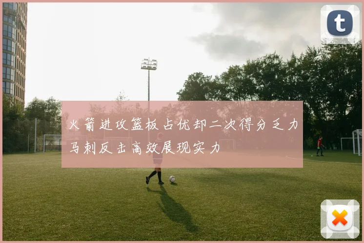 火箭进攻篮板占优却二次得分乏力马刺反击高效展现实力