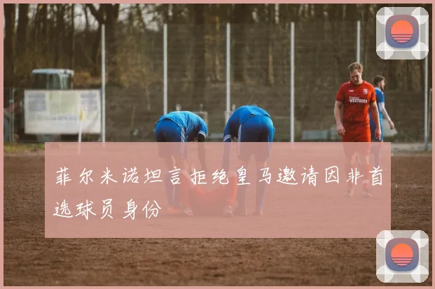 菲尔米诺坦言拒绝皇马邀请因非首选球员身份