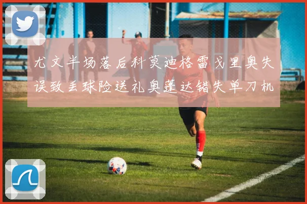 尤文半场落后科莫迪格雷戈里奥失误致丢球险送礼奥蓬达错失单刀机会