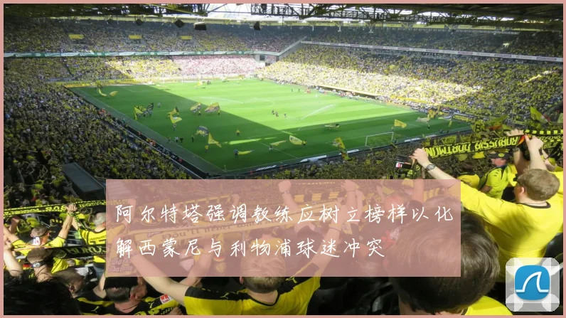阿尔特塔强调教练应树立榜样以化解西蒙尼与利物浦球迷冲突
