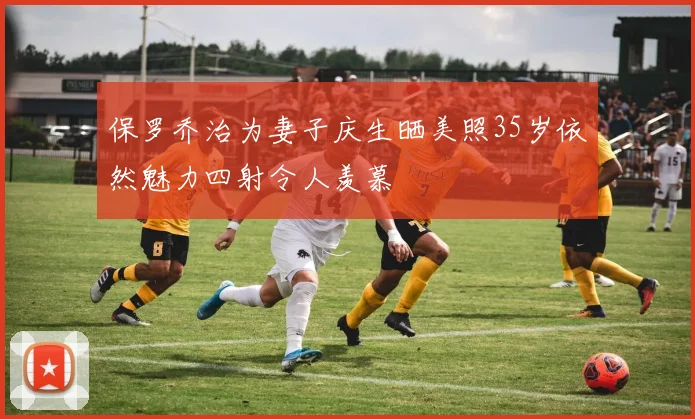 保罗乔治为妻子庆生晒美照35岁依然魅力四射令人羡慕