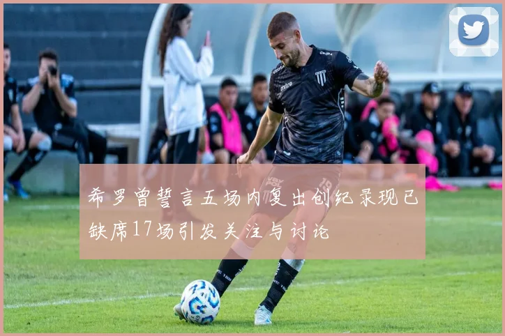 希罗曾誓言五场内复出创纪录现已缺席17场引发关注与讨论