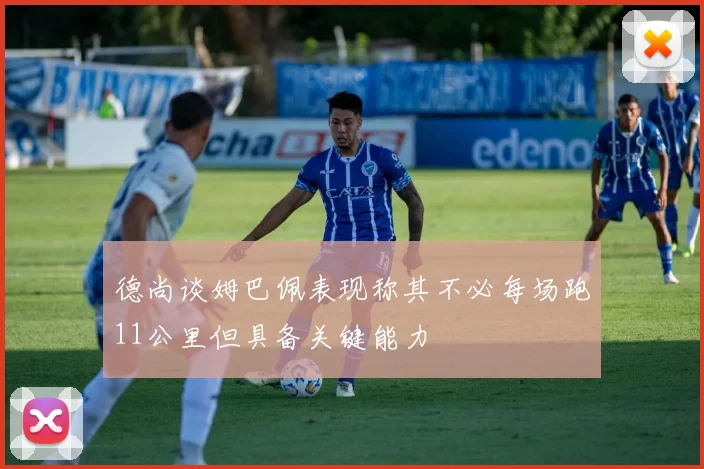 德尚谈姆巴佩表现称其不必每场跑11公里但具备关键能力