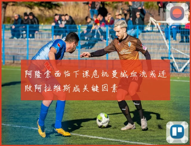 阿隆索面临下课危机曼城血洗或连败阿拉维斯成关键因素