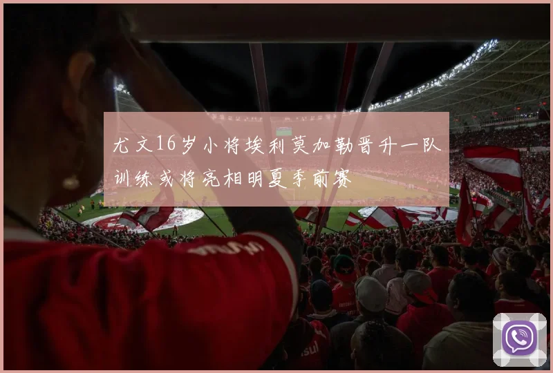 尤文16岁小将埃利莫加勒晋升一队训练或将亮相明夏季前赛