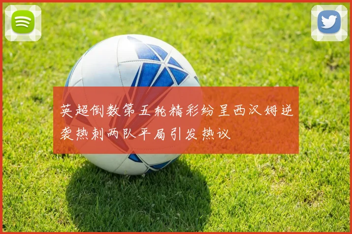 英超倒数第五轮精彩纷呈西汉姆逆袭热刺两队平局引发热议