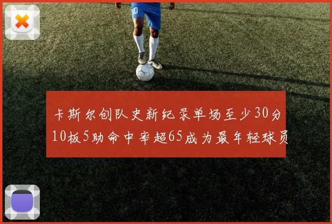 卡斯尔创队史新纪录单场至少30分10板5助命中率超65成为最年轻球员