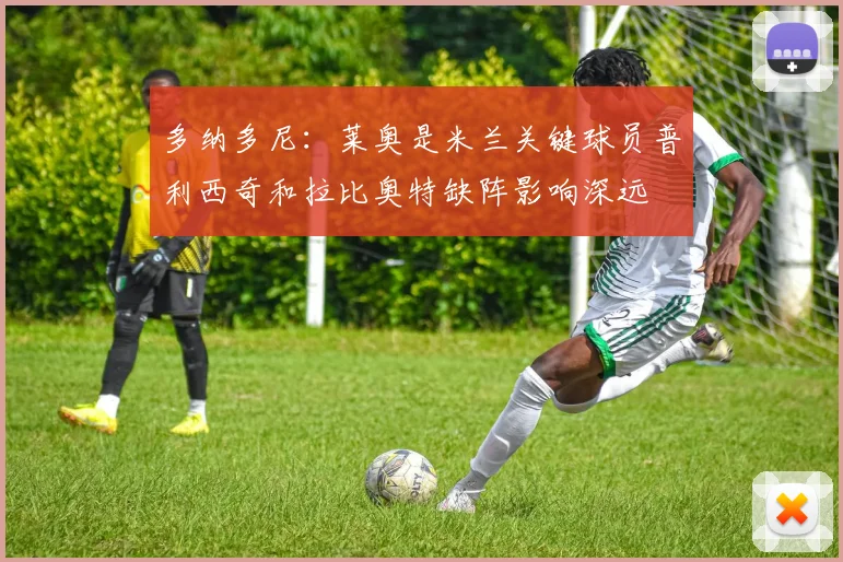 多纳多尼：莱奥是米兰关键球员普利西奇和拉比奥特缺阵影响深远