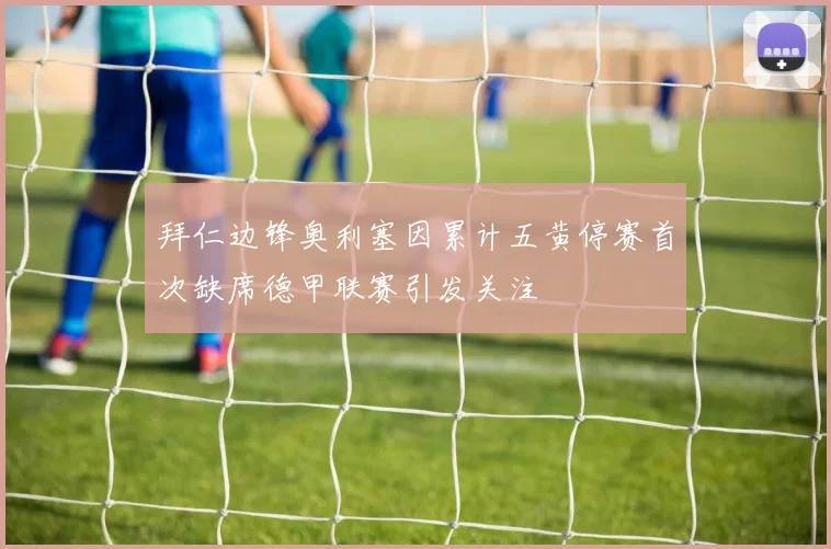拜仁边锋奥利塞因累计五黄停赛首次缺席德甲联赛引发关注
