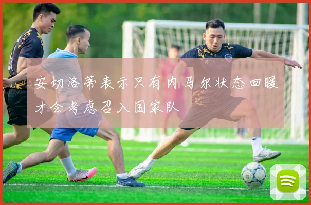 安切洛蒂表示只有内马尔状态回暖才会考虑召入国家队