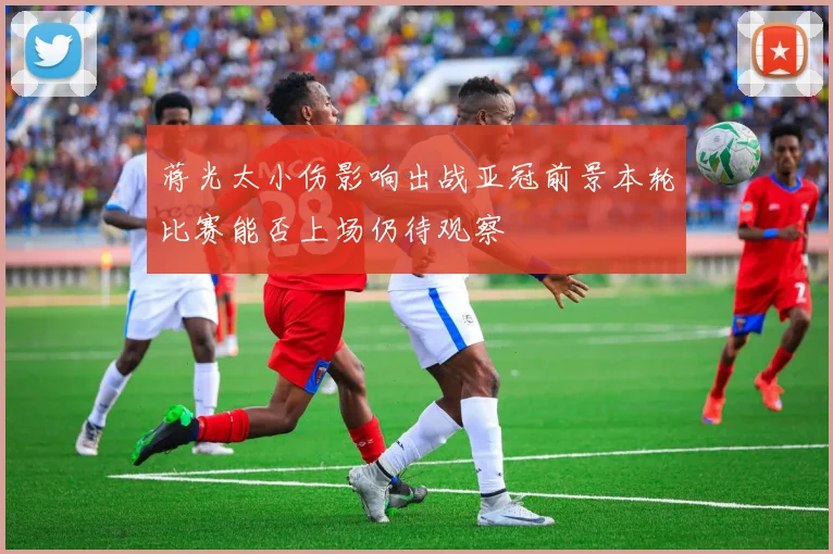 蒋光太小伤影响出战亚冠前景本轮比赛能否上场仍待观察