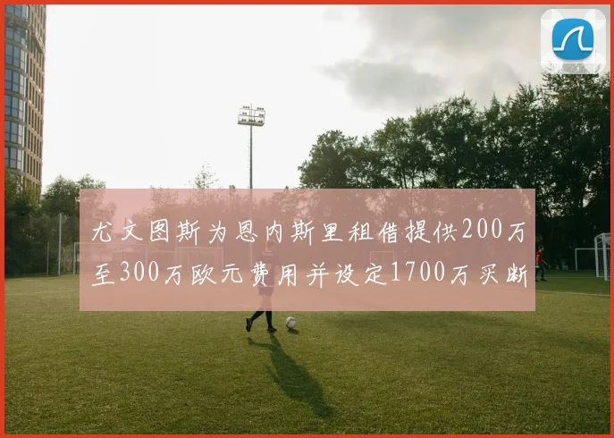 尤文图斯为恩内斯里租借提供200万至300万欧元费用并设定1700万买断权