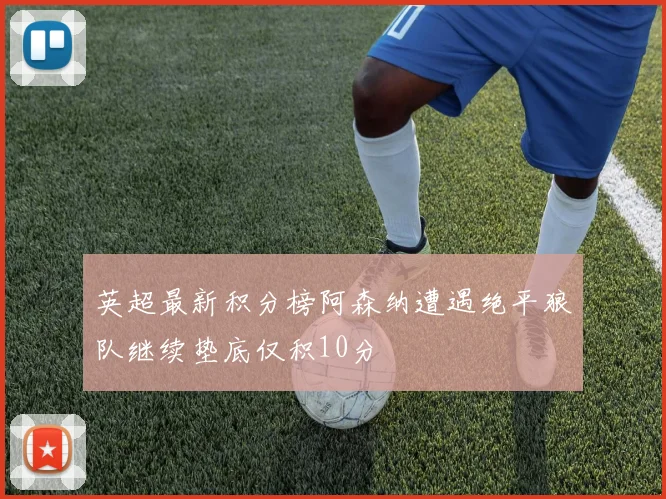 英超最新积分榜阿森纳遭遇绝平狼队继续垫底仅积10分