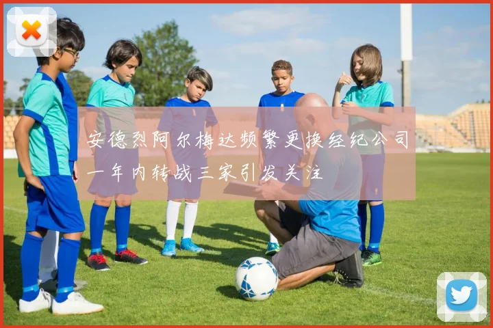 安德烈阿尔梅达频繁更换经纪公司一年内转战三家引发关注