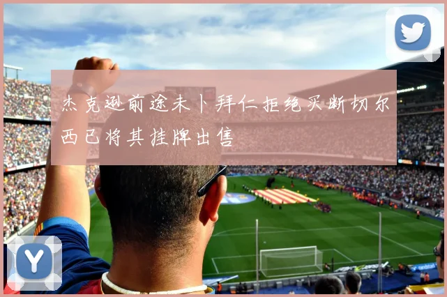 杰克逊前途未卜拜仁拒绝买断切尔西已将其挂牌出售