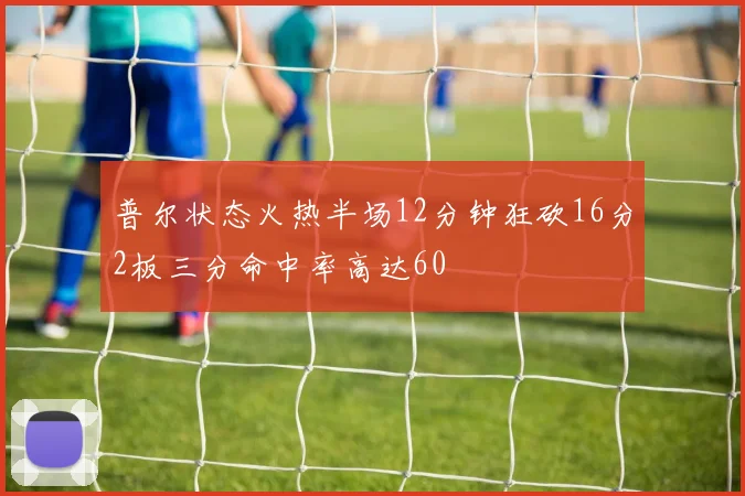普尔状态火热半场12分钟狂砍16分2板三分命中率高达60