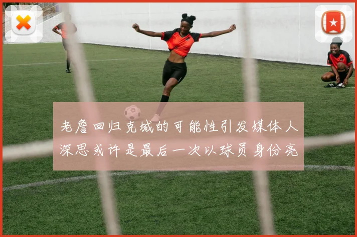 老詹回归克城的可能性引发媒体人深思或许是最后一次以球员身份亮相