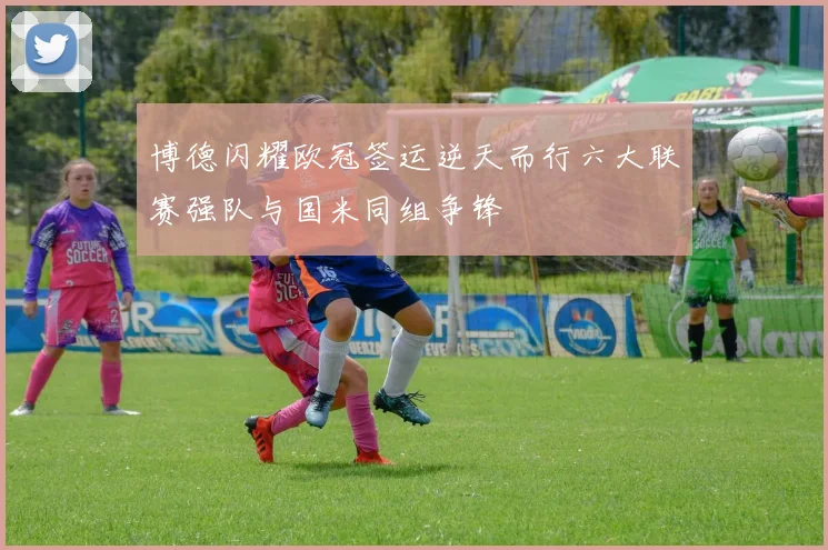 博德闪耀欧冠签运逆天而行六大联赛强队与国米同组争锋