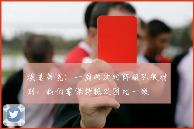 埃基蒂克：一周两次对阵狼队很特别，我们需保持稳定团结一致