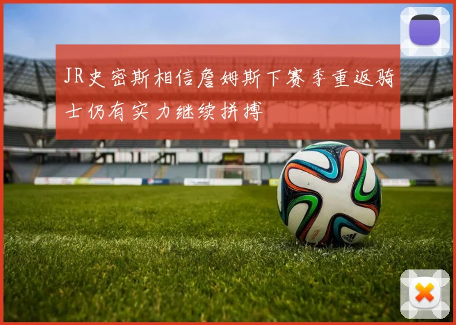 JR史密斯相信詹姆斯下赛季重返骑士仍有实力继续拼搏