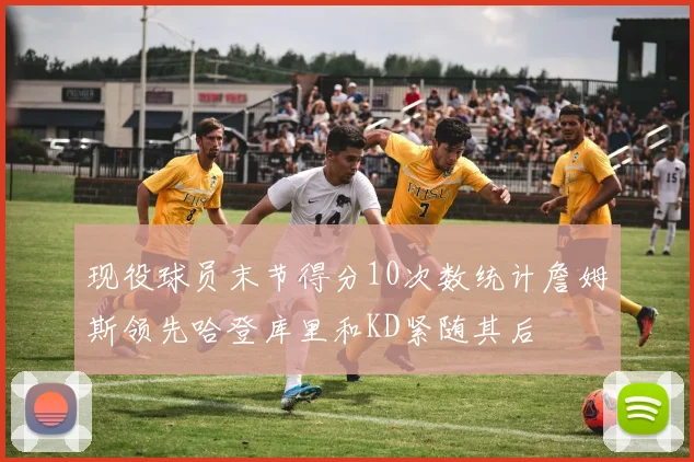 现役球员末节得分10次数统计詹姆斯领先哈登库里和KD紧随其后