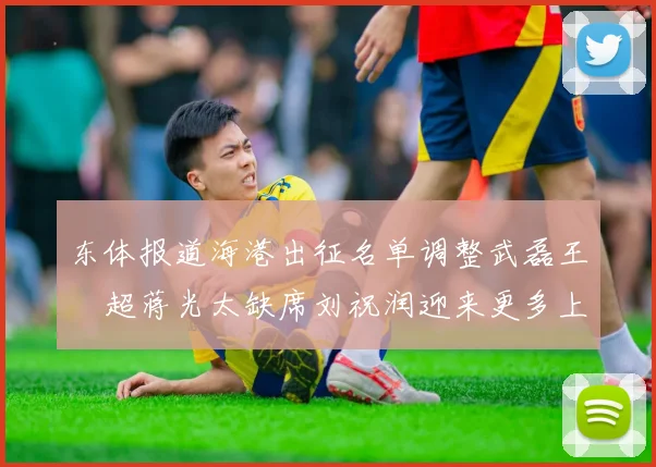东体报道海港出征名单调整武磊王燊超蒋光太缺席刘祝润迎来更多上场机会