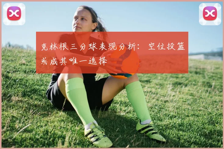 克林根三分球表现分析：空位投篮或成其唯一选择