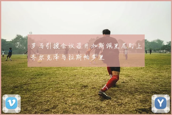 罗马引援会议召开加斯佩里尼盯上齐尔克泽与拉斯帕多里