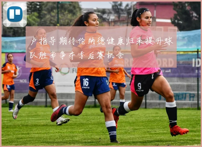 卢指导期待伦纳德健康归来提升球队胜率争夺季后赛机会