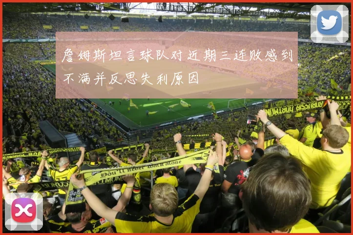 詹姆斯坦言球队对近期三连败感到不满并反思失利原因